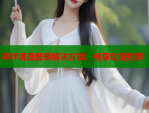 哔咔漫画登录解决方案:畅享动漫世界 哔咔漫画登录解决方案:畅享动漫世界