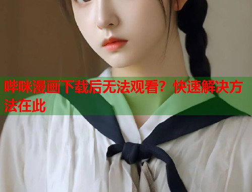 哔咪漫画下载后无法观看？快速解决方法在此