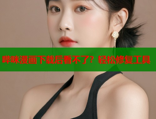 哔咪漫画下载后看不了?轻松修复工具 哔咪漫画下载后看不了?轻松修复工具