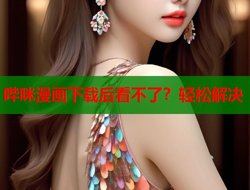 哔咪漫画下载后看不了？轻松解决