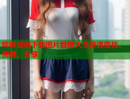 哔咪漫画下载图片管理大全快速查找、整理、分享