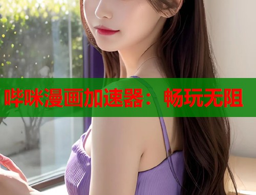 哔咪漫画加速器：畅玩无阻