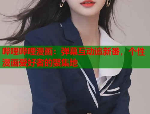 哔哩哔哩漫画：弹幕互动追新番，个性漫画爱好者的聚集地