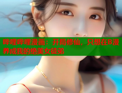 哔哩哔哩漫画：开局修仙，只想在B漫养成我的绝美女徒弟