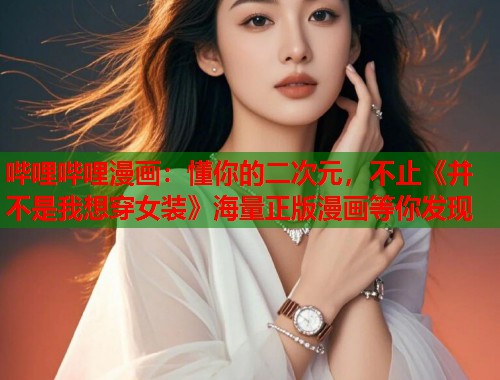 哔哩哔哩漫画：懂你的二次元，不止《并不是我想穿女装》海量正版漫画等你发现