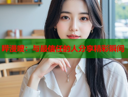 哔漫嗖：与最信任的人分享精彩瞬间