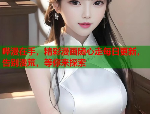 哔漫在手，精彩漫画随心走每日更新，告别漫荒，等你来探索