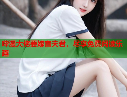 哔漫大佬要嫁盲夫君，尽享免费阅读乐趣