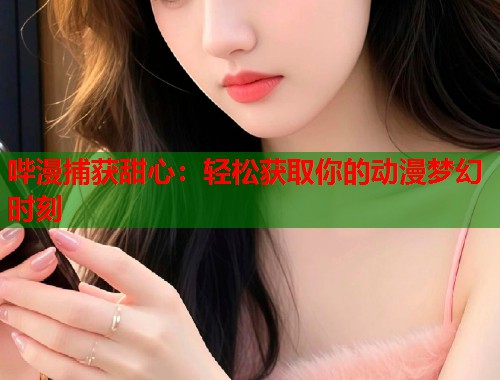 哔漫捕获甜心：轻松获取你的动漫梦幻时刻