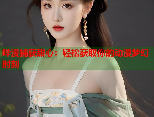哔漫捕获甜心：轻松获取你的动漫梦幻时刻