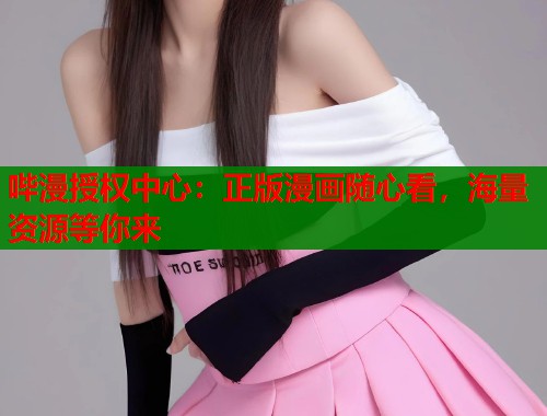 哔漫授权中心：正版漫画随心看，海量资源等你来