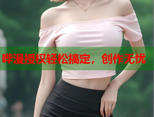哔漫授权轻松搞定，创作无忧