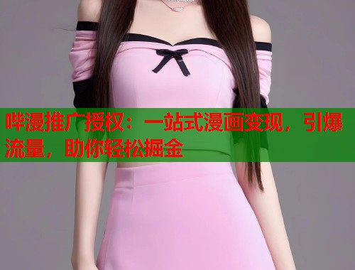 哔漫推广授权：一站式漫画变现，引爆流量，助你轻松掘金