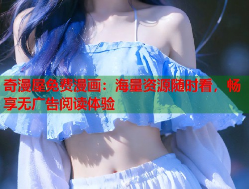 奇漫屋免费漫画：海量资源随时看，畅享无广告阅读体验