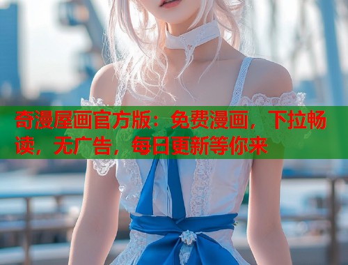 奇漫屋画官方版：免费漫画，下拉畅读，无广告，每日更新等你来