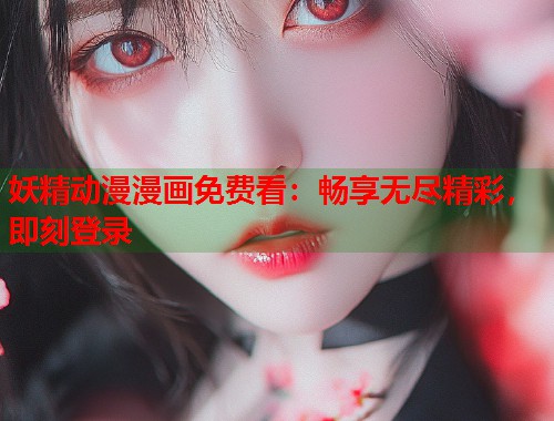 妖精动漫漫画免费看：畅享无尽精彩，即刻登录