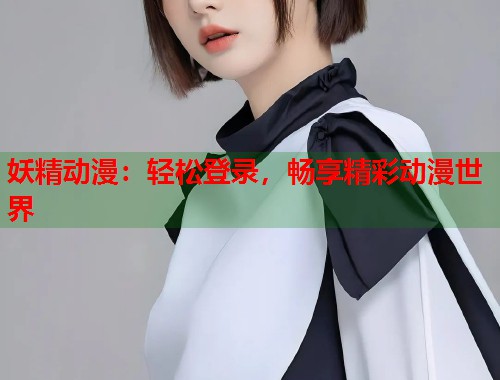 妖精动漫：轻松登录，畅享精彩动漫世界