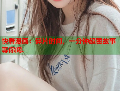 快看漫画：碎片时间，一分钟超赞故事等你阅.