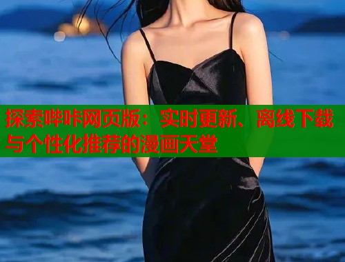 探索哔咔网页版：实时更新、离线下载与个性化推荐的漫画天堂
