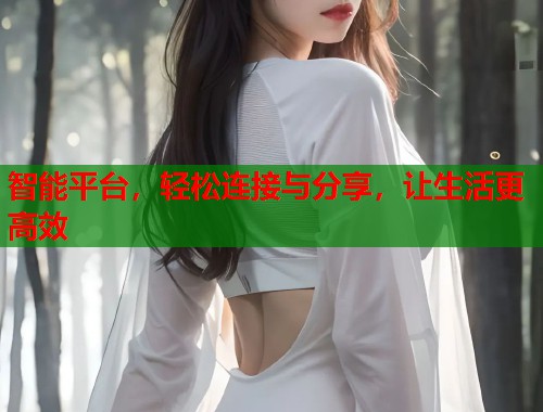 智能平台，轻松连接与分享，让生活更高效
