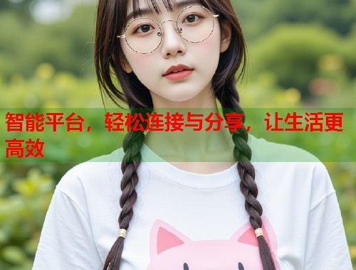 智能平台，轻松连接与分享，让生活更高效