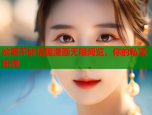 欲罢不能情趣漫画无限阅览，你的私密乐园