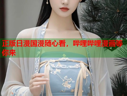 正版日漫国漫随心看，哔哩哔哩漫画等你来