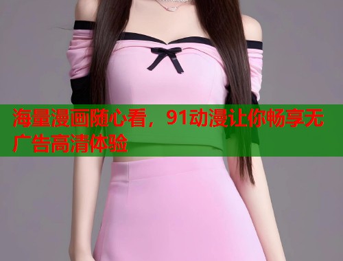 海量漫画随心看,91动漫让你畅享无广告高清体验 海量漫画随心看,91动漫让你畅享无广告高清体验