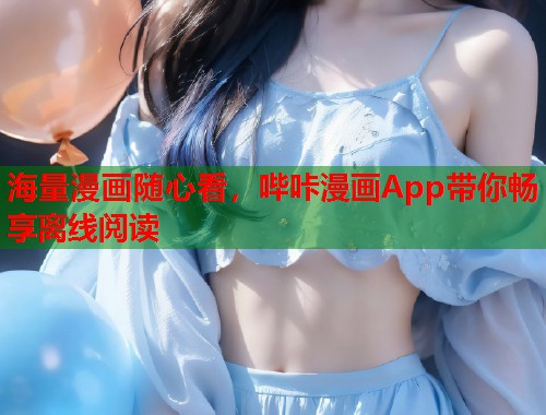 海量漫画随心看,哔咔漫画App带你畅享离线阅读 海量漫画随心看,哔咔漫画App带你畅享离线阅读