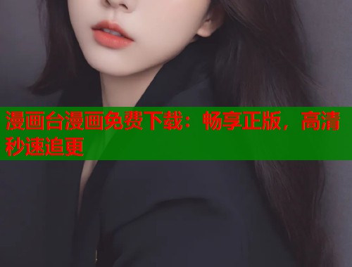 漫画台漫画免费下载：畅享正版，高清秒速追更