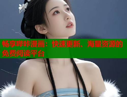 畅享哔咔漫画：快速更新、海量资源的免费阅读平台