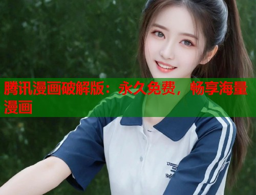 腾讯漫画破解版:永久免费,畅享海量漫画 腾讯漫画破解版:永久免费,畅享海量漫画
