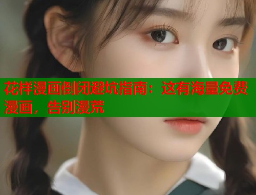 花样漫画倒闭避坑指南：这有海量免费漫画，告别漫荒