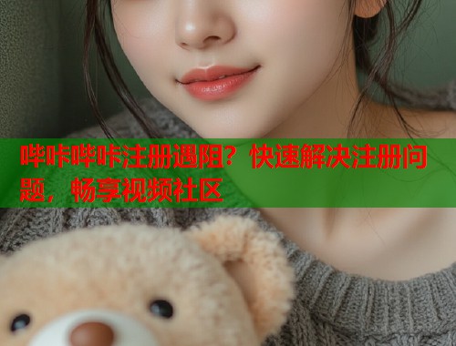 哔咔哔咔注册遇阻？快速解决注册问题，畅享视频社区