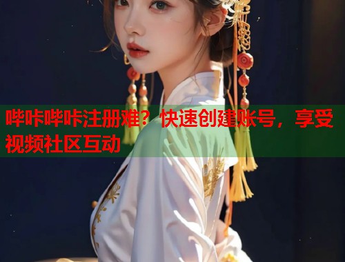 哔咔哔咔注册难？快速创建账号，享受视频社区互动