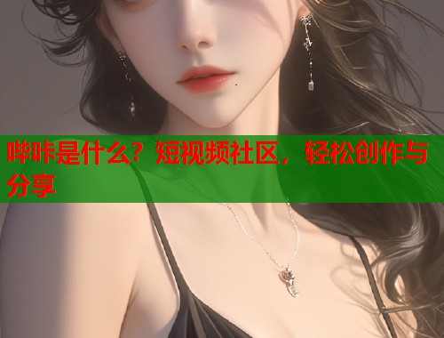 哔咔是什么？短视频社区，轻松创作与分享