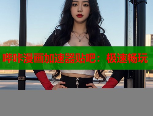 哔咔漫画加速器贴吧：极速畅玩