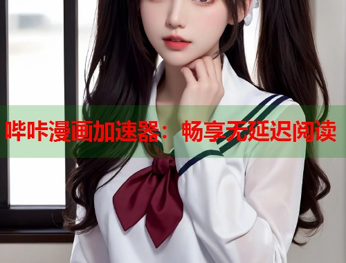 哔咔漫画加速器:畅享无延迟阅读 哔咔漫画加速器:畅享无延迟阅读
