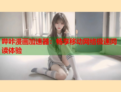 哔咔漫画加速器:畅享移动网络极速阅读体验 哔咔漫画加速器:畅享移动网络极速阅读体验