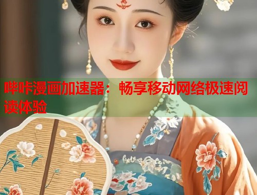 哔咔漫画加速器：畅享移动网络极速阅读体验