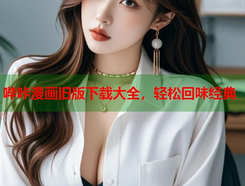 哔咔漫画旧版下载大全,轻松回味经典 哔咔漫画旧版下载大全,轻松回味经典