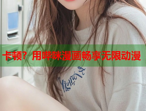 卡顿？用哔咪漫画畅享无限动漫