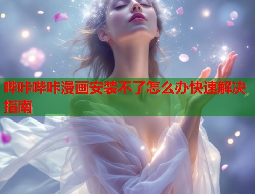 哔咔哔咔漫画安装不了怎么办快速解决指南 哔咔哔咔漫画安装不了怎么办快速解决指南