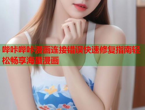 哔咔哔咔漫画连接错误快速修复指南轻松畅享海量漫画