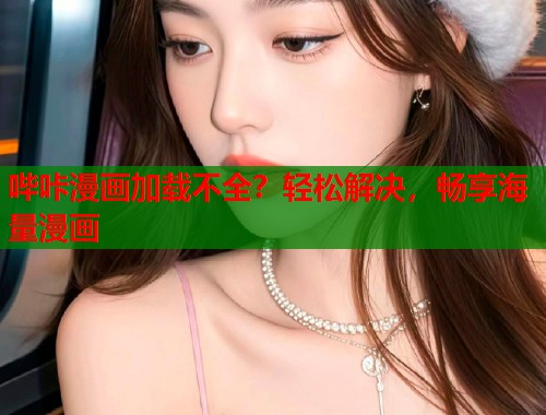 哔咔漫画加载不全?轻松解决,畅享海量漫画 哔咔漫画加载不全?轻松解决,畅享海量漫画
