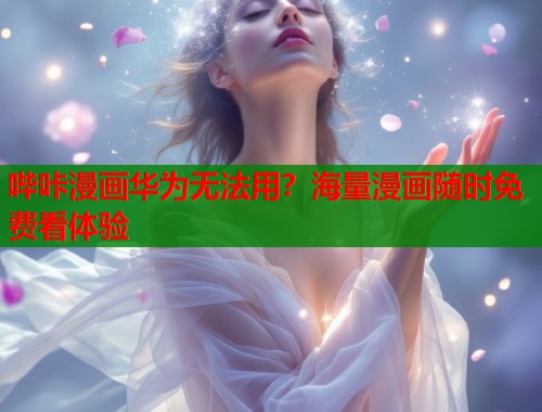 哔咔漫画华为无法用?海量漫画随时免费看体验 哔咔漫画华为无法用?海量漫画随时免费看体验