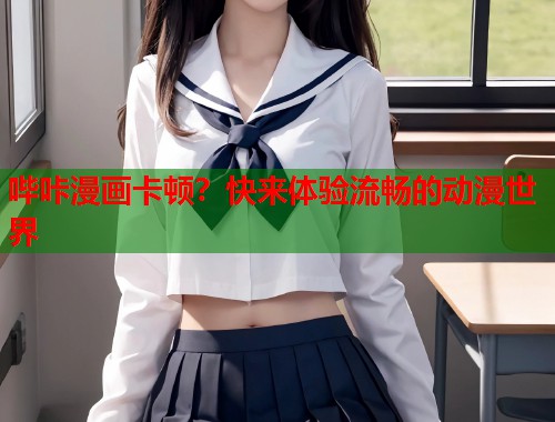 哔咔漫画卡顿?快来体验流畅的动漫世界 哔咔漫画卡顿?快来体验流畅的动漫世界