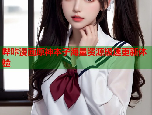 哔咔漫画原神本子海量资源极速更新体验 哔咔漫画原神本子海量资源极速更新体验