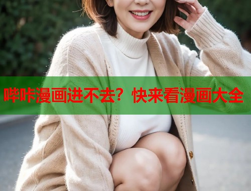哔咔漫画进不去?快来看漫画大全 哔咔漫画进不去?快来看漫画大全
