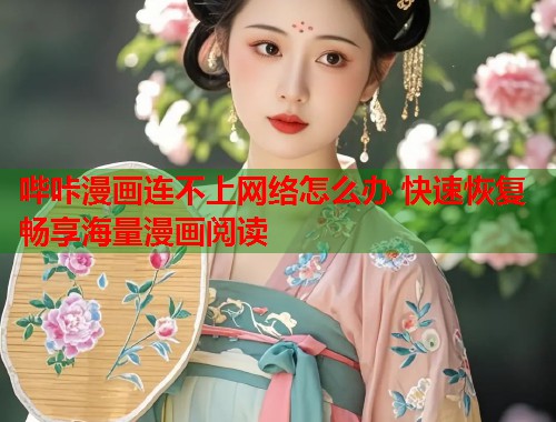 哔咔漫画连不上网络怎么办 快速恢复畅享海量漫画阅读